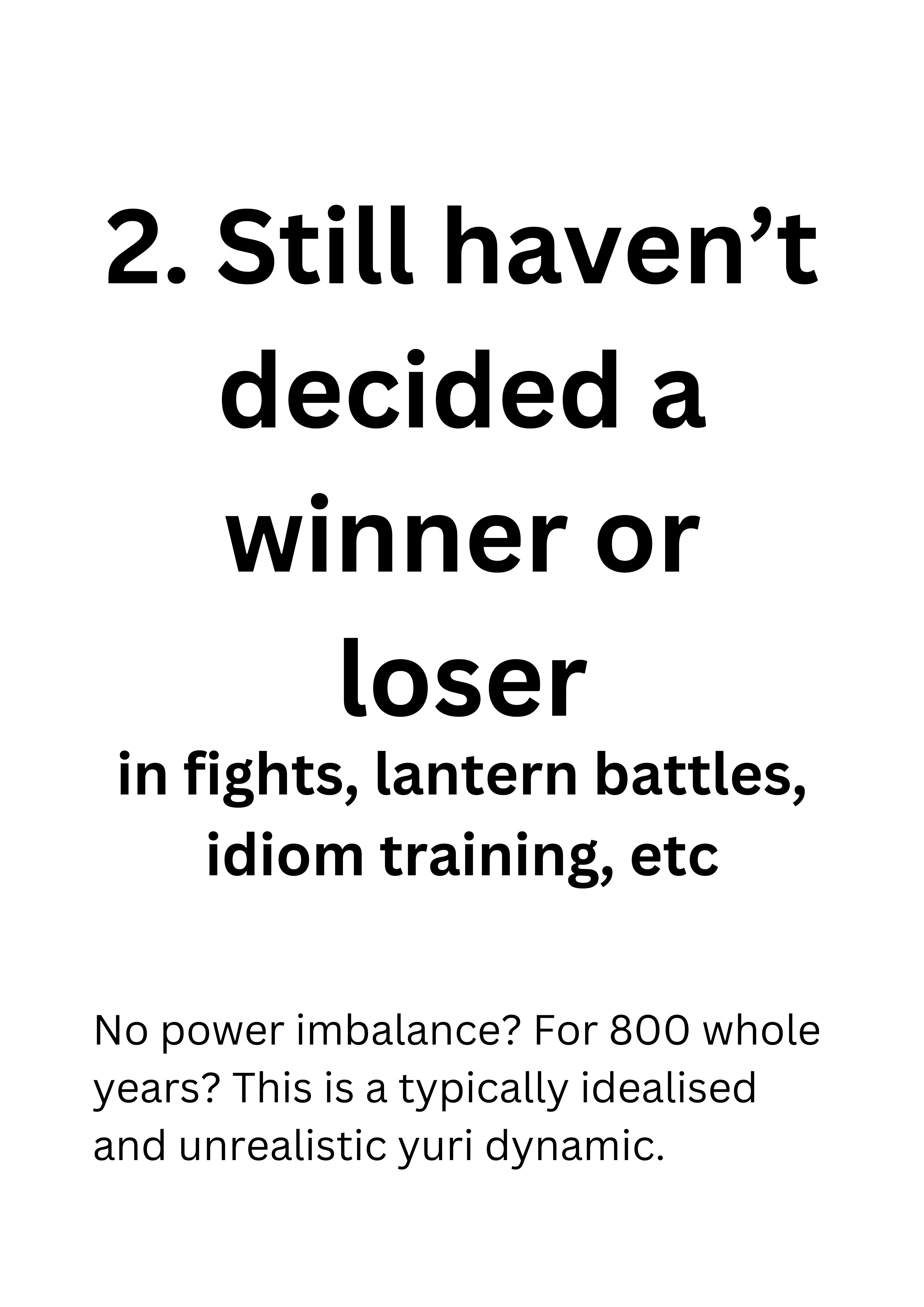 2. Still haven’t decided a winner or loser in fights, lantern battles, idiom training, etc. No power imbalance? For 800 whole years? This is a typically idealised and unrealistic yuri dynamic.
